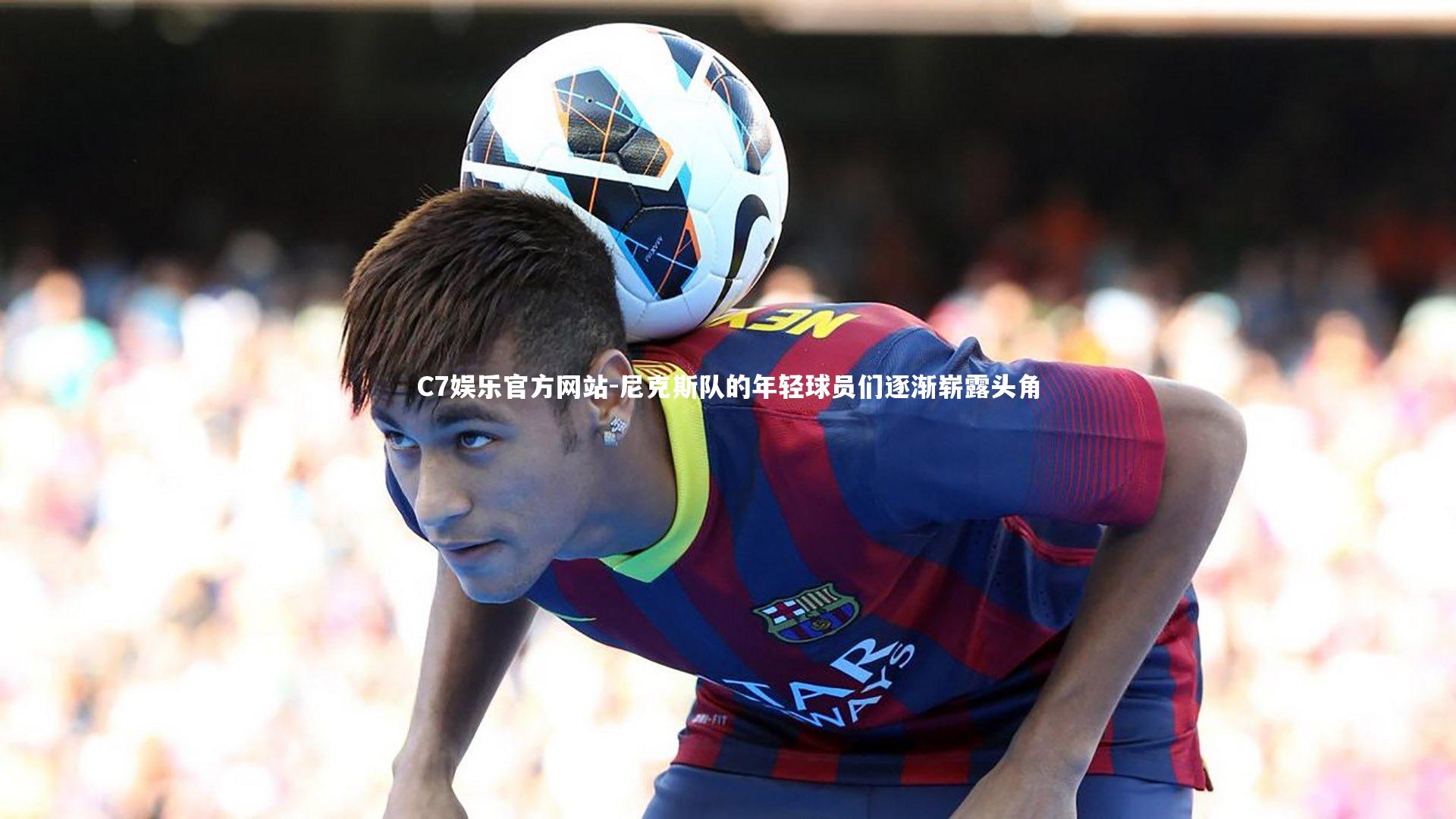 C7娱乐官方网站-尼克斯队的年轻球员们逐渐崭露头角