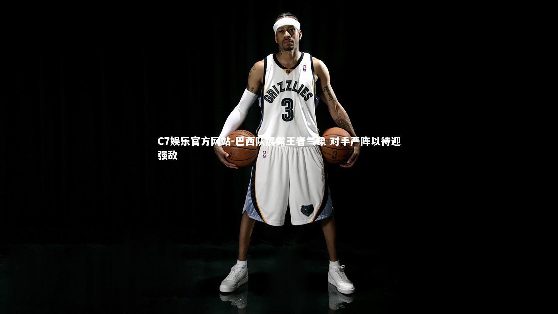 C7娱乐官方网站-巴西队展露王者气象 对手严阵以待迎强敌