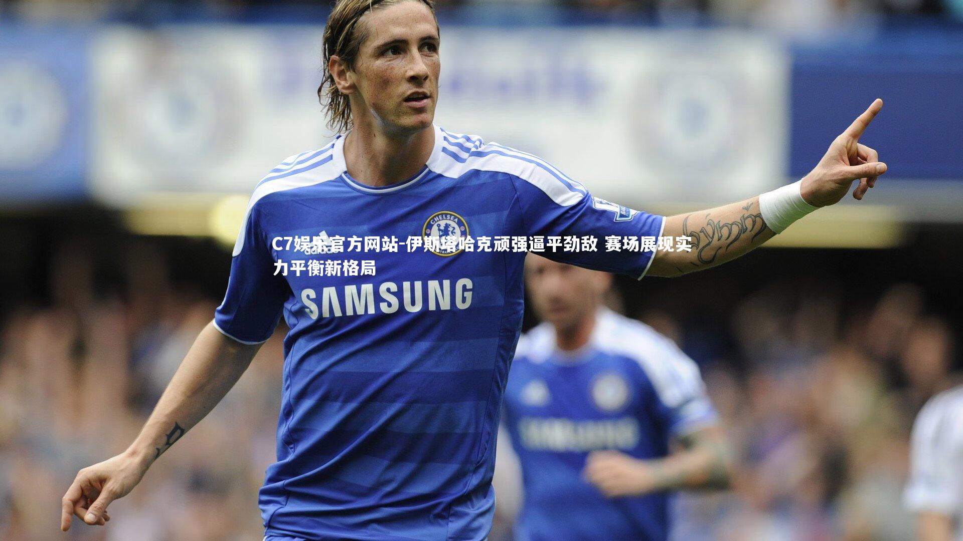 C7娱乐官方网站-伊斯塔哈克顽强逼平劲敌 赛场展现实力平衡新格局