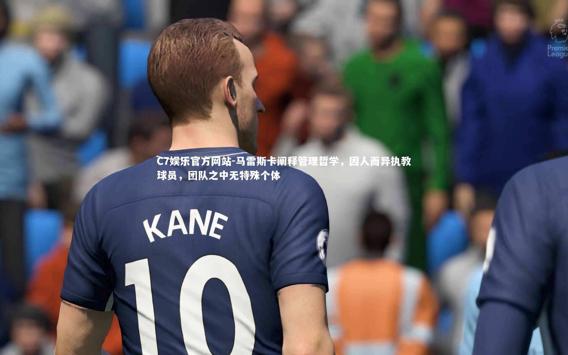 C7娱乐官方网站-马雷斯卡阐释管理哲学，因人而异执教球员，团队之中无特殊个体